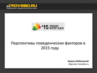 Перспективы поведенческих факторов в
2015 году
Кирилл Вайханский
Идеолог movebo.ru
 