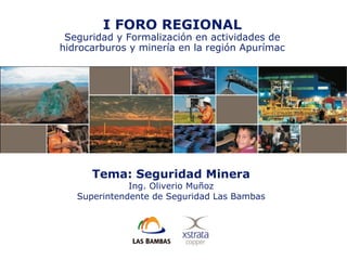 1
I FORO REGIONAL
Seguridad y Formalización en actividades de
hidrocarburos y minería en la región Apurímac
Tema: Seguridad Minera
Ing. Oliverio Muñoz
Superintendente de Seguridad Las Bambas
 