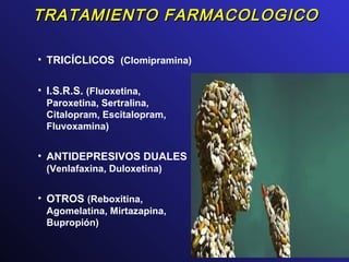 TRATAMIENTO FARMACOLOGICOTRATAMIENTO FARMACOLOGICO
• TRICÍCLICOS (Clomipramina)
• I.S.R.S. (Fluoxetina,
Paroxetina, Sertralina,
Citalopram, Escitalopram,
Fluvoxamina)
• ANTIDEPRESIVOS DUALES
(Venlafaxina, Duloxetina)
• OTROS (Reboxitina,
Agomelatina, Mirtazapina,
Bupropión)
 