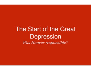 The Start of the Great
Depression
Was Hoover responsible?
 