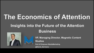 The Economics of Attention
Insights into the Future of the Attention
Business
VP, Managing Director, Magnetic Content
Studios
Part of Empower MediaMarketing
@David_Germano
 