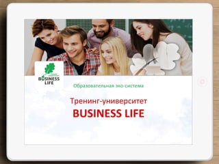 Образовательная	
  эко-­‐система	
  
	
  	
  	
  	
  
Тренинг-­‐университет	
  	
  
BUSINESS	
  LIFE	
  
 