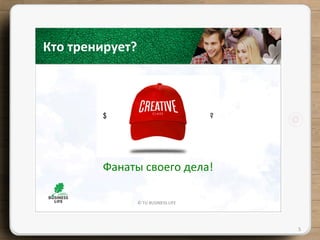 ©	
  TU	
  BUSINESS	
  LIFE	
  
5	
  
Кто	
  тренирует?	
  
Фанаты	
  своего	
  дела!	
  
 