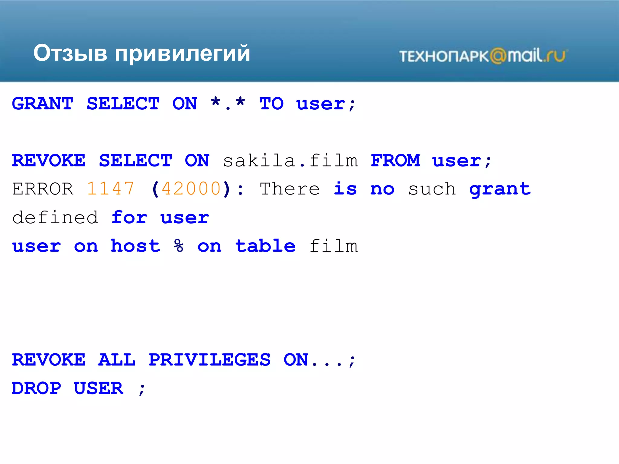 Отзыв привилегий
GRANT SELECT ON *.* TO user;
REVOKE SELECT ON sakila.film FROM user;
ERROR 1147 (42000): There is no such grant
defined for user
user on host % on table film
REVOKE ALL PRIVILEGES ON...;
DROP USER ;
 