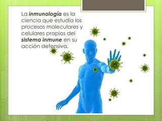 La inmunología es la
ciencia que estudia los
procesos moleculares y
celulares propios del
sistema inmune en su
acción defensiva.
 