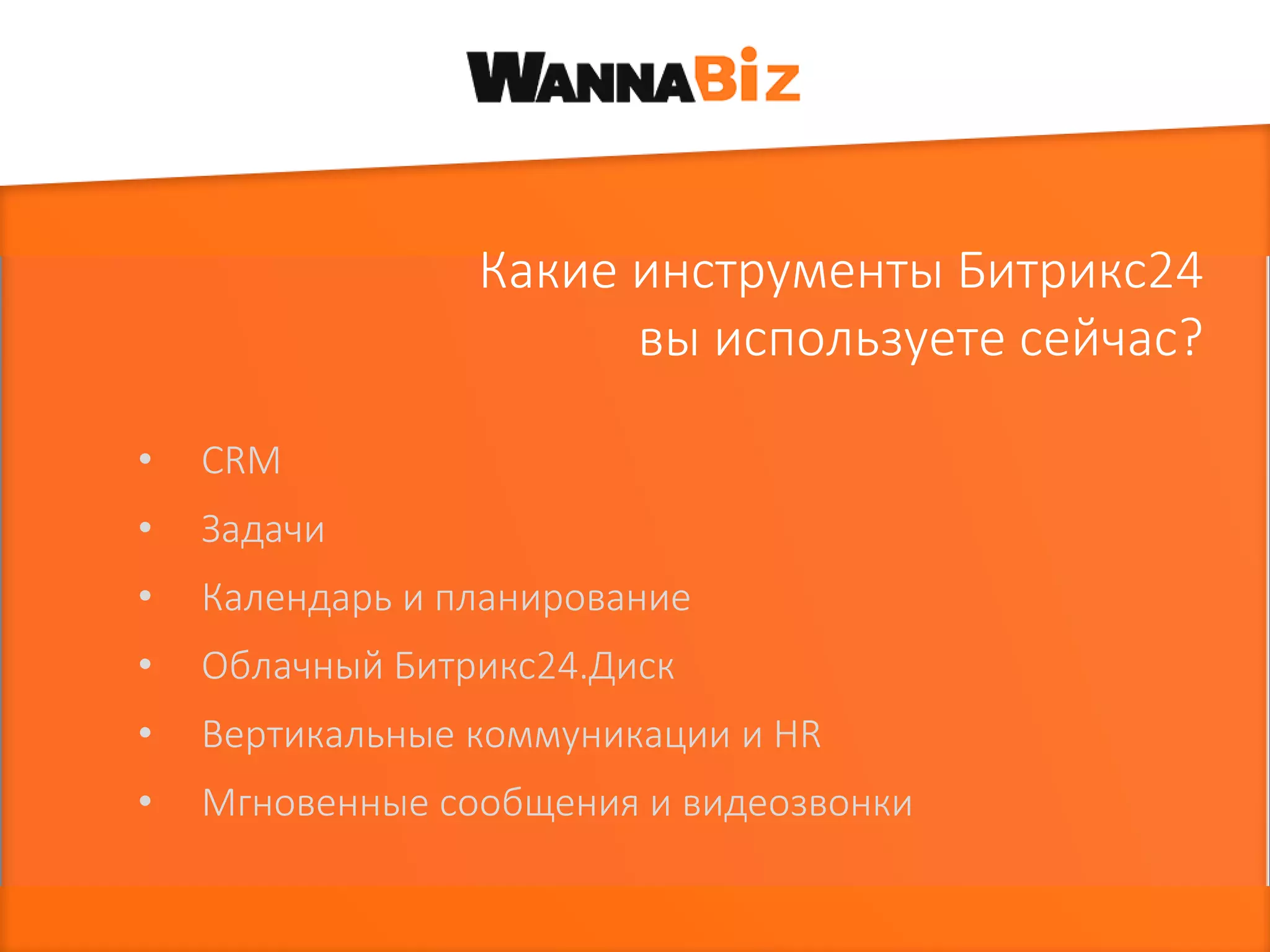 Какие инструменты Битрикс24
вы используете сейчас?
• CRM
• Задачи
• Календарь и планирование
• Облачный Битрикс24.Диск
• Вертикальные коммуникации и HR
• Мгновенные сообщения и видеозвонки
 