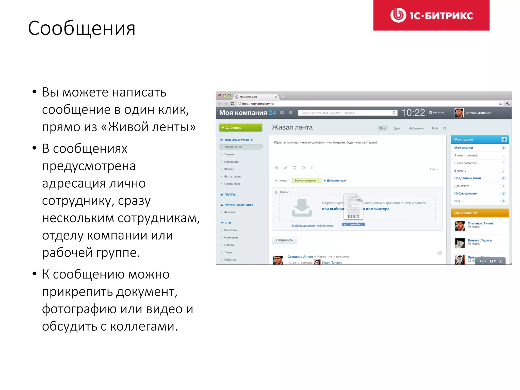 Сообщения
• Вы можете написать
сообщение в один клик,
прямо из «Живой ленты»
• В сообщениях
предусмотрена
адресация лично
сотруднику, сразу
нескольким сотрудникам,
отделу компании или
рабочей группе.
• К сообщению можно
прикрепить документ,
фотографию или видео и
обсудить с коллегами.
 