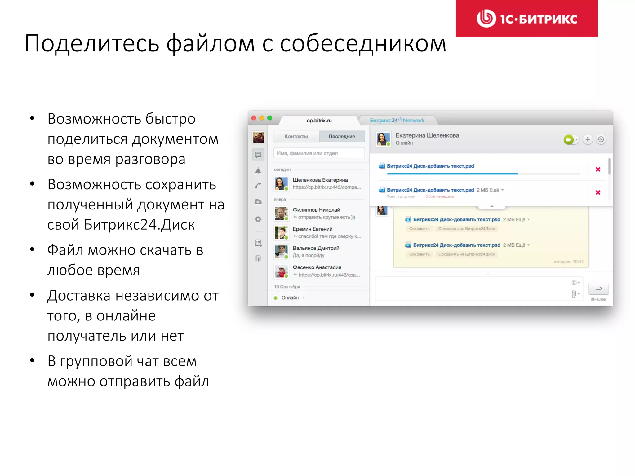 Поделитесь файлом с собеседником
• Возможность быстро
поделиться документом
во время разговора
• Возможность сохранить
полученный документ на
свой Битрикс24.Диск
• Файл можно скачать в
любое время
• Доставка независимо от
того, в онлайне
получатель или нет
• В групповой чат всем
можно отправить файл
 