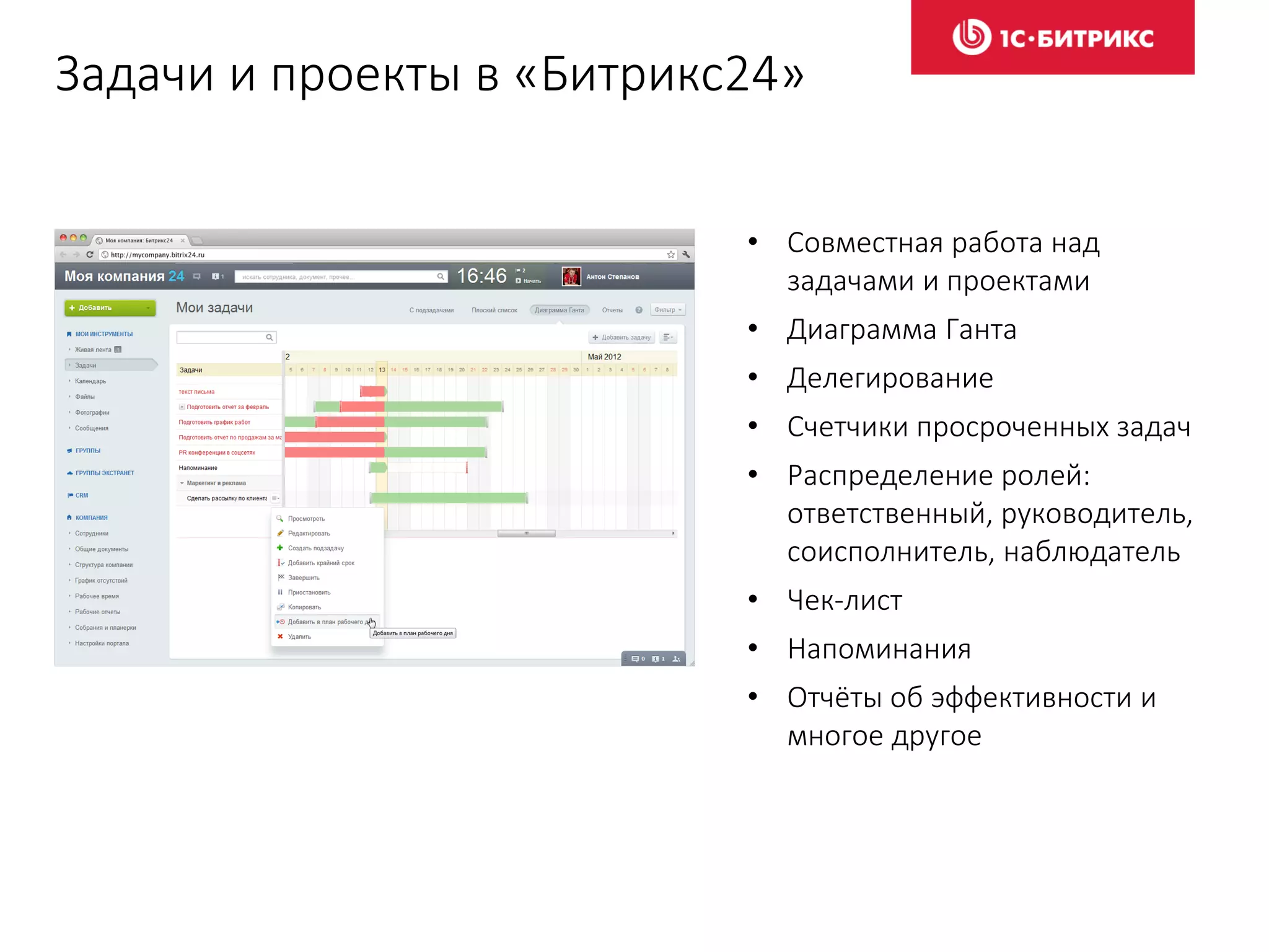 Задачи и проекты в «Битрикс24»
• Совместная работа над
задачами и проектами
• Диаграмма Ганта
• Делегирование
• Счетчики просроченных задач
• Распределение ролей:
ответственный, руководитель,
соисполнитель, наблюдатель
• Чек-лист
• Напоминания
• Отчёты об эффективности и
многое другое
 