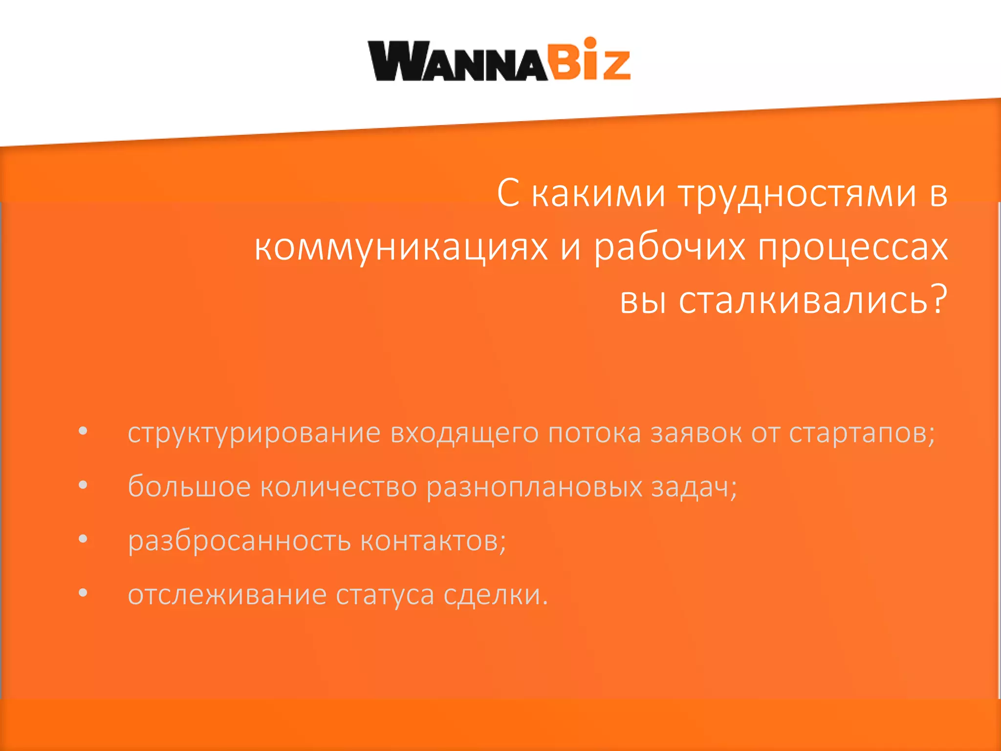 • структурирование входящего потока заявок от стартапов;
• большое количество разноплановых задач;
• разбросанность контактов;
• отслеживание статуса сделки.
С какими трудностями в
коммуникациях и рабочих процессах
вы сталкивались?
 