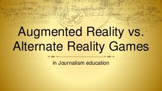 Augmented Reality vs.
Alternate Reality Games
in Journalism education
 