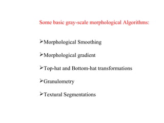Some basic gray-scale morphological Algorithms:
Morphological Smoothing
Morphological gradient
Top-hat and Bottom-hat transformations
Granulometry
Textural Segmentations
 