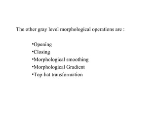 The other gray level morphological operations are :
•Opening
•Closing
•Morphological smoothing
•Morphological Gradient
•Top-hat transformation
 
