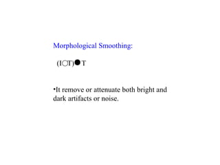 Morphological Smoothing:
(I T) T
•It remove or attenuate both bright and
dark artifacts or noise.
 