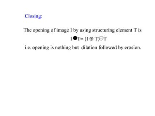 Closing:
The opening of image I by using structuring element T is
I T= (I ⊕ T) T
i.e. opening is nothing but dilation followed by erosion.
 