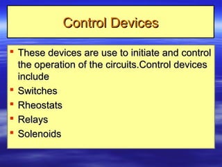 Control DevicesControl Devices
 These devices are use to initiate and controlThese devices are use to initiate and control
the operation of the circuits.Control devicesthe operation of the circuits.Control devices
includeinclude
 SwitchesSwitches
 RheostatsRheostats
 RelaysRelays
 SolenoidsSolenoids
 