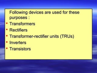 Following devices are used for theseFollowing devices are used for these
purposes :purposes :
 TransformersTransformers
 RectifiersRectifiers
 Transformer-rectifier units (TRUs)Transformer-rectifier units (TRUs)
 InvertersInverters
 TransistorsTransistors
 