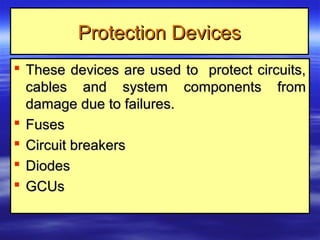 Protection DevicesProtection Devices
 These devices are used to protect circuits,These devices are used to protect circuits,
cables and system components fromcables and system components from
damage due to failures.damage due to failures.
 FusesFuses
 Circuit breakersCircuit breakers
 DiodesDiodes
 GCUsGCUs
 