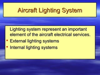 Aircraft Lighting SystemAircraft Lighting System
Lighting system represent an importantLighting system represent an important
element of the aircraft electrical services.element of the aircraft electrical services.
 External lighting systemsExternal lighting systems
 Internal lighting systemsInternal lighting systems
 