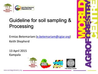Guideline for soil sampling &
Processing
Ermias Betemariam (e.betemariam@cgiar.org)
Keith Shepherd
13 April 2015
Kampala
!
!
!
!
!
 