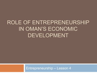ROLE OF ENTREPRENEURSHIP
IN OMAN’S ECONOMIC
DEVELOPMENT
Entrepreneurship – Lesson 4
 