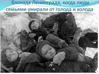 блокада Ленинграда, когда люди
семьями умирали от голода и холода
 
