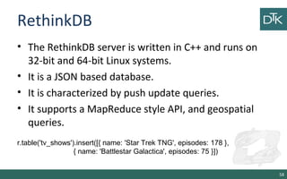 RethinkDB
• The RethinkDB server is written in C++ and runs on
32-bit and 64-bit Linux systems.
• It is a JSON based datab...