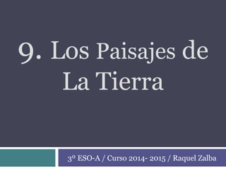9. Los Paisajes de
La Tierra
3º ESO-A / Curso 2014- 2015 / Raquel Zalba
 