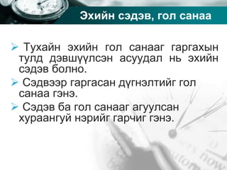 Company name
Эхийн сэдэв, гол санаа
 Тухайн эхийн гол санааг гаргахын
тулд дэвшүүлсэн асуудал нь эхийн
сэдэв болно.
 Сэдвээр гаргасан дүгнэлтийг гол
санаа гэнэ.
 Сэдэв ба гол санааг агуулсан
хураангуй нэрийг гарчиг гэнэ.
 
