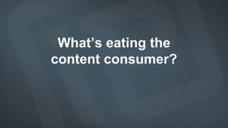 What’s eating the
content consumer?
 