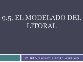 9.5. EL MODELADO DEL
LITORAL
3º ESO-A / Curso 2014- 2015 / Raquel Zalba
 