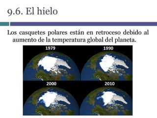 9.6. El hielo
Los casquetes polares están en retroceso debido al
aumento de la temperatura global del planeta.
 
