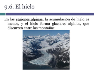 9.6. El hielo
En las regiones alpinas, la acumulación de hielo es
menor, y el hielo forma glaciares alpinos, que
discurren entre las montañas.
 