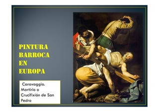 Pintura barroca 1
PINTURA
BARROCA
EN
EUROPA
Caravaggio.
Martirio o
Crucifixión de San
Pedro
 