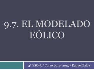 9.7. EL MODELADO
EÓLICO
3º ESO-A / Curso 2014- 2015 / Raquel Zalba
 