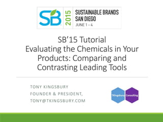 SB’15 Tutorial
Evaluating the Chemicals in Your
Products: Comparing and
Contrasting Leading Tools
TONY KINGSBURY
FOUNDER & PRESIDENT,
TONY@TKINGSBURY.COM
 