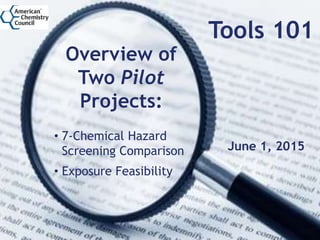 Tools 101
Overview of
Two Pilot
Projects:
• 7-Chemical Hazard
Screening Comparison
• Exposure Feasibility
June 1, 2015
 