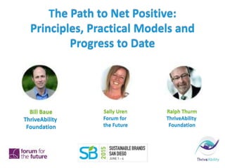 The Path to Net Positive:
Principles, Practical Models and
Progress to Date
Bill Baue
ThriveAbility
Foundation
Sally Uren
Forum for
the Future
Ralph Thurm
ThriveAbility
Foundation
 