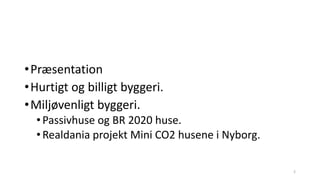 •Præsentation
•Hurtigt og billigt byggeri.
•Miljøvenligt byggeri.
•Passivhuse og BR 2020 huse.
•Realdania projekt Mini CO2...