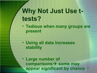 10
Why Not Just Use t-
tests?
• Tedious when many groups are
present
• Using all data increases
stability
• Large number of
comparisons some may
appear significant by chance
 