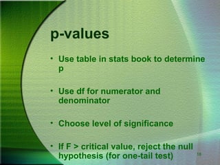 18
p-values
• Use table in stats book to determine
p
• Use df for numerator and
denominator
• Choose level of significance
• If F > critical value, reject the null
hypothesis (for one-tail test)
 