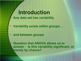 4
Introduction
• Any data set has variability
• Variability exists within groups…
• and between groups
• Question that ANOVA allows us to
answer : Is this variability significant, or
merely by chance?
 
