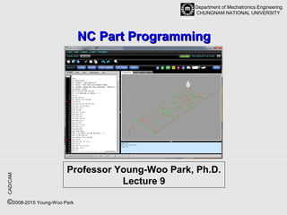 CAD/CAM
Department of Mechatronics Engineering
CHUNGNAM NATIONAL UNIVERSITY
©2008-2015 Young-Woo Park
NC Part ProgrammingNC Part Programming
Professor Young-Woo Park, Ph.D.
Lecture 9
 