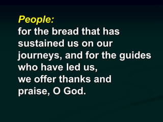 People:
for the bread that has
sustained us on our
journeys, and for the guides
who have led us,
we offer thanks and
praise, O God.
 