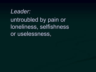 Leader:
untroubled by pain or
loneliness, selfishness
or uselessness,
 