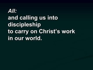 All:
and calling us into
discipleship
to carry on Christ’s work
in our world.
 