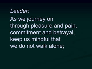 Leader:
As we journey on
through pleasure and pain,
commitment and betrayal,
keep us mindful that
we do not walk alone;
 