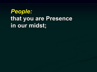People:
that you are Presence
in our midst;
 