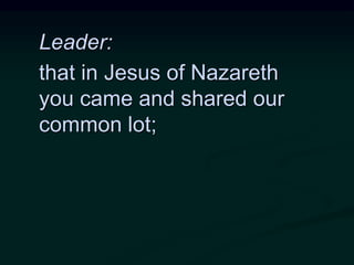 Leader:
that in Jesus of Nazareth
you came and shared our
common lot;
 